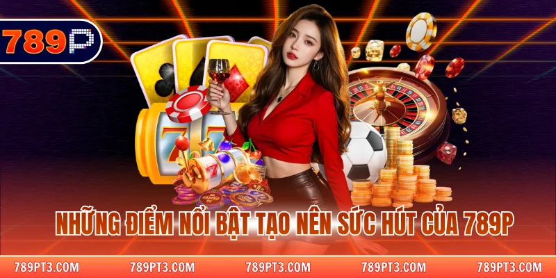 Những điểm nổi bật tạo nên sức hút của 789P